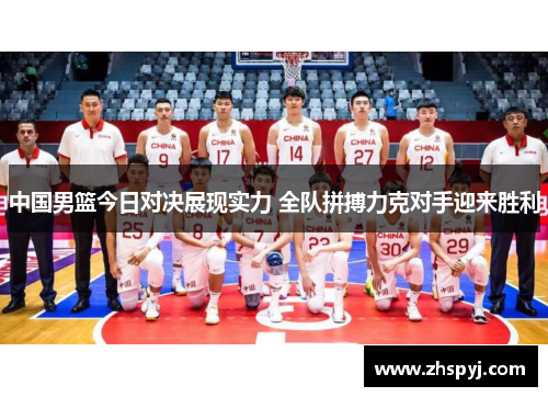 中国男篮今日对决展现实力 全队拼搏力克对手迎来胜利