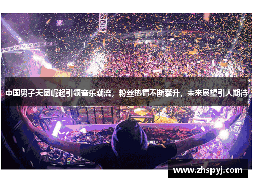中国男子天团崛起引领音乐潮流，粉丝热情不断攀升，未来展望引人期待