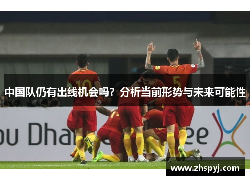 中国队仍有出线机会吗？分析当前形势与未来可能性