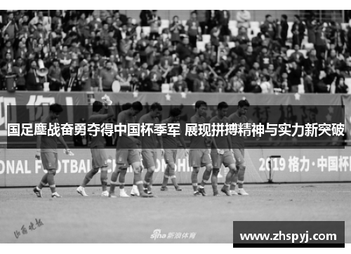 国足鏖战奋勇夺得中国杯季军 展现拼搏精神与实力新突破
