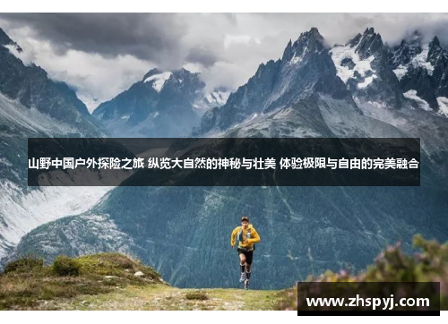 山野中国户外探险之旅 纵览大自然的神秘与壮美 体验极限与自由的完美融合