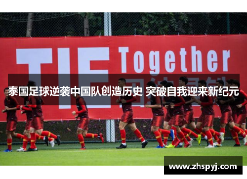 泰国足球逆袭中国队创造历史 突破自我迎来新纪元