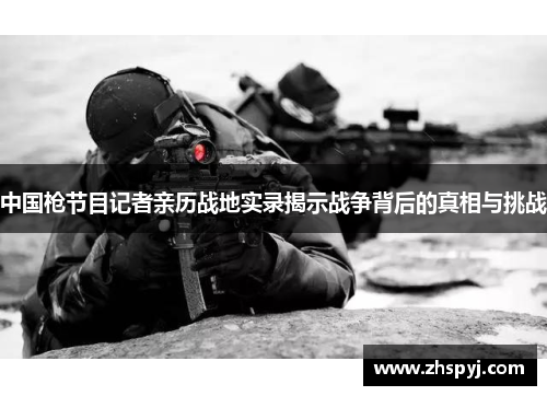 中国枪节目记者亲历战地实录揭示战争背后的真相与挑战