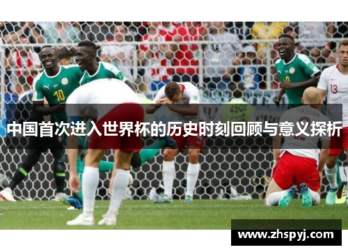 中国首次进入世界杯的历史时刻回顾与意义探析