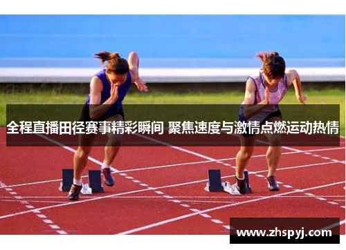 全程直播田径赛事精彩瞬间 聚焦速度与激情点燃运动热情