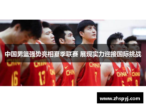 中国男篮强势亮相夏季联赛 展现实力迎接国际挑战