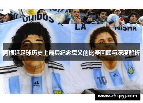 阿根廷足球历史上最具纪念意义的比赛回顾与深度解析